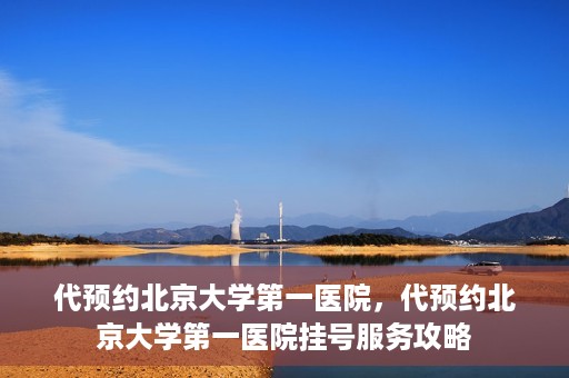 代预约北京大学第一医院，代预约北京大学第一医院挂号服务攻略