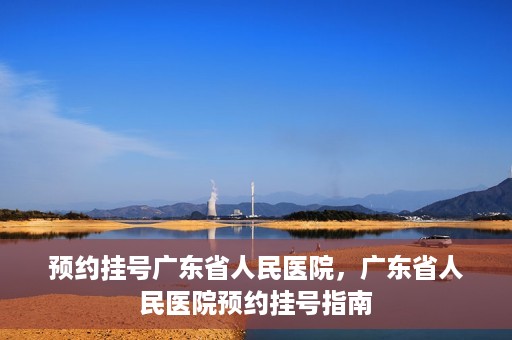 预约挂号广东省人民医院，广东省人民医院预约挂号指南