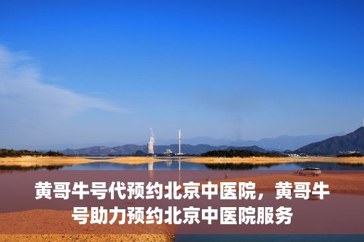 黄哥牛号代预约北京中医院，黄哥牛号助力预约北京中医院服务