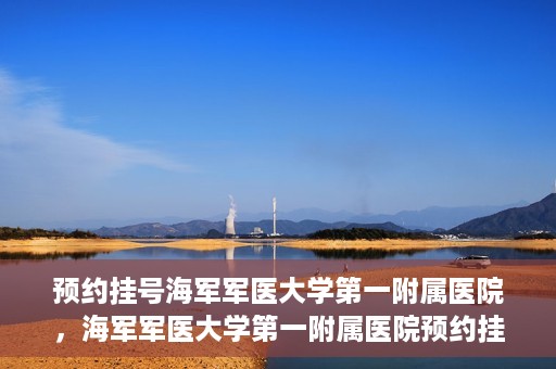 预约挂号海军军医大学第一附属医院，海军军医大学第一附属医院预约挂号服务启动