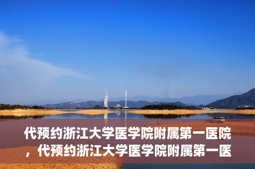 代预约浙江大学医学院附属第一医院，代预约浙江大学医学院附属第一医院，一站式便捷医疗体验开启