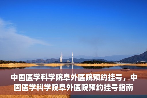 中国医学科学院阜外医院预约挂号，中国医学科学院阜外医院预约挂号指南