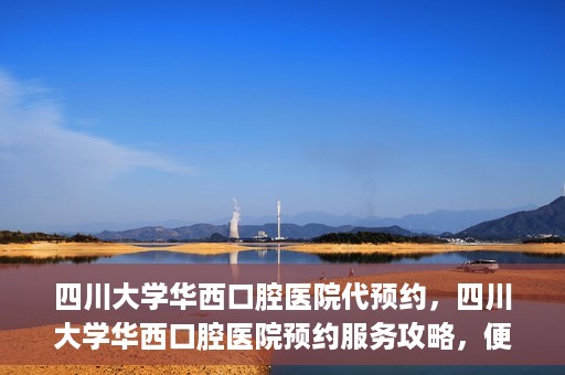 四川大学华西口腔医院代预约，四川大学华西口腔医院预约服务攻略，便捷代预约体验