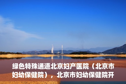 绿色特殊通道北京妇产医院（北京市妇幼保健院），北京市妇幼保健院开通绿色特殊通道，为母婴健康保驾护航