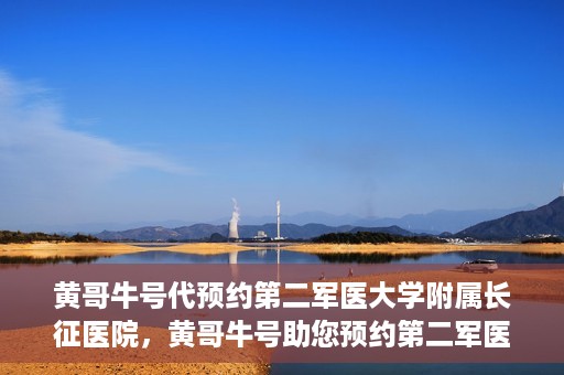 黄哥牛号代预约第二军医大学附属长征医院，黄哥牛号助您预约第二军医大学附属长征医院专家号