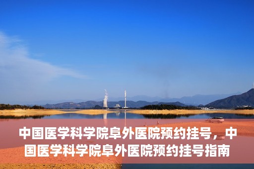 中国医学科学院阜外医院预约挂号，中国医学科学院阜外医院预约挂号指南