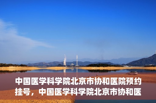 中国医学科学院北京市协和医院预约挂号，中国医学科学院北京市协和医院在线预约挂号攻略