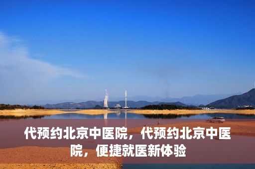 代预约北京中医院，代预约北京中医院，便捷就医新体验
