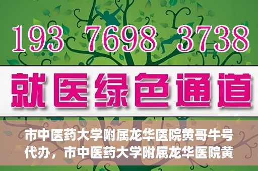 市中医药大学附属龙华医院黄哥牛号代办，市中医药大学附属龙华医院黄哥牛号代办——一站式医疗服务的信赖之选