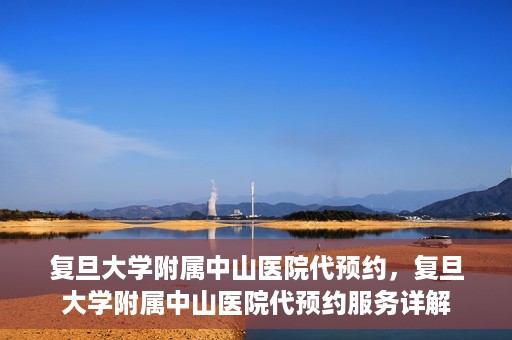 复旦大学附属中山医院代预约，复旦大学附属中山医院代预约服务详解