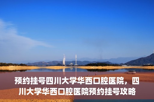 预约挂号四川大学华西口腔医院，四川大学华西口腔医院预约挂号攻略