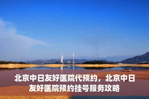 北京中日友好医院代预约，北京中日友好医院预约挂号服务攻略