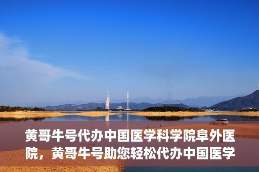 黄哥牛号代办中国医学科学院阜外医院，黄哥牛号助您轻松代办中国医学科学院阜外医院手续