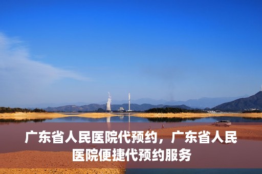 广东省人民医院代预约，广东省人民医院便捷代预约服务