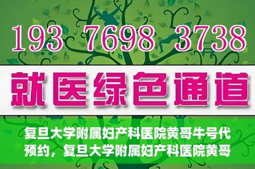 复旦大学附属妇产科医院黄哥牛号代预约，复旦大学附属妇产科医院黄哥预约挂号服务启动
