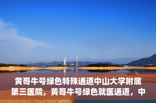 黄哥牛号绿色特殊通道中山大学附属第三医院，黄哥牛号绿色就医通道，中山大学附属第三医院特色服务解析