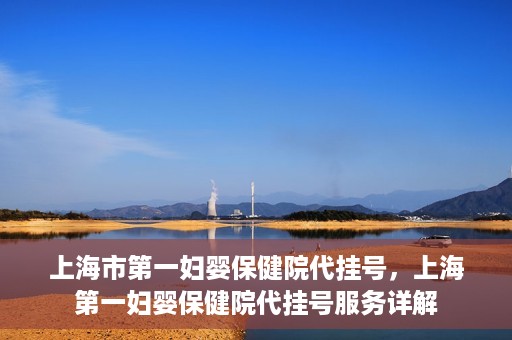 上海市第一妇婴保健院代挂号，上海第一妇婴保健院代挂号服务详解