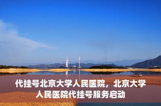 代挂号北京大学人民医院，北京大学人民医院代挂号服务启动