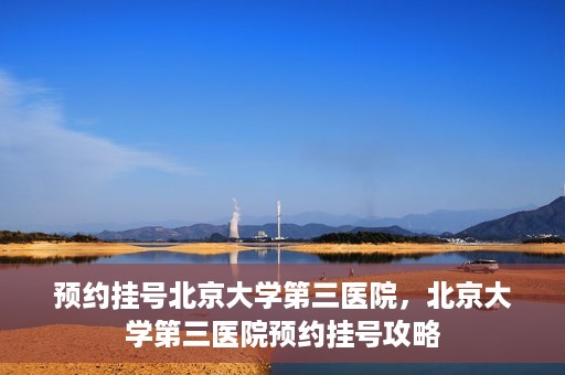 预约挂号北京大学第三医院，北京大学第三医院预约挂号攻略