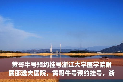 黄哥牛号预约挂号浙江大学医学院附属邵逸夫医院，黄哥牛号预约挂号，浙江大学医学院附属邵逸夫医院就医新体验