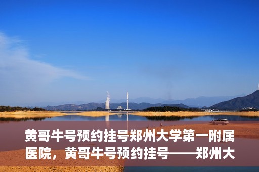 黄哥牛号预约挂号郑州大学第一附属医院，黄哥牛号预约挂号——郑州大学第一附属医院就医新体验
