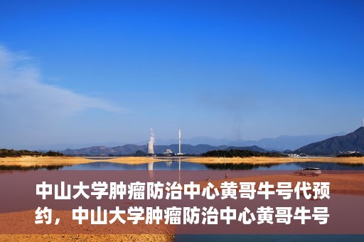 中山大学肿瘤防治中心黄哥牛号代预约，中山大学肿瘤防治中心黄哥牛号预约服务启动