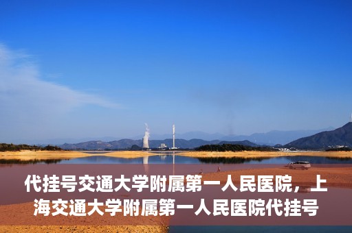 代挂号交通大学附属第一人民医院，上海交通大学附属第一人民医院代挂号服务启动