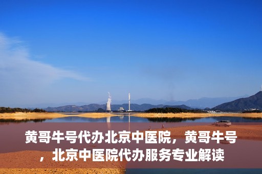 黄哥牛号代办北京中医院，黄哥牛号，北京中医院代办服务专业解读