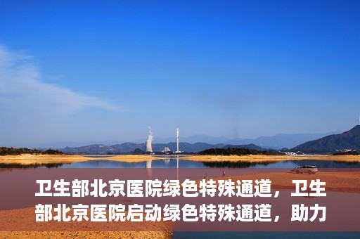 卫生部北京医院绿色特殊通道，卫生部北京医院启动绿色特殊通道，助力健康中国行动