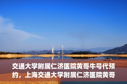交通大学附属仁济医院黄哥牛号代预约，上海交通大学附属仁济医院黄哥牛号预约服务启动