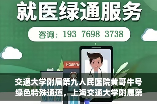 交通大学附属第九人民医院黄哥牛号绿色特殊通道，上海交通大学附属第九人民医院黄哥牛号，绿色特殊通道开启健康之门