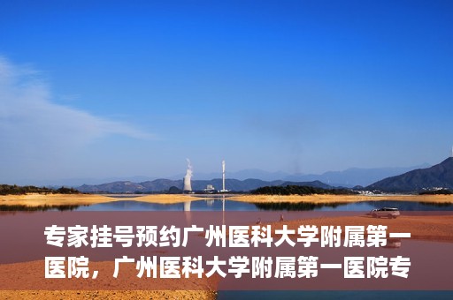 专家挂号预约广州医科大学附属第一医院，广州医科大学附属第一医院专家挂号预约攻略
