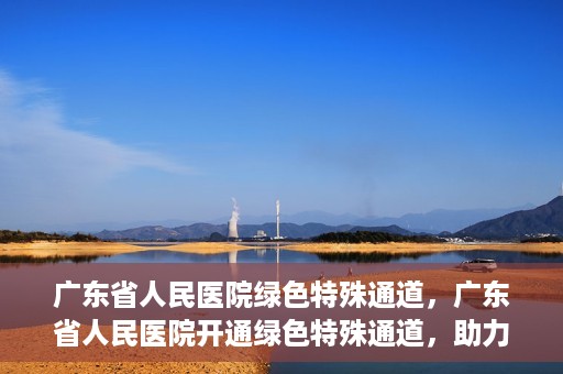 广东省人民医院绿色特殊通道，广东省人民医院开通绿色特殊通道，助力健康广东建设