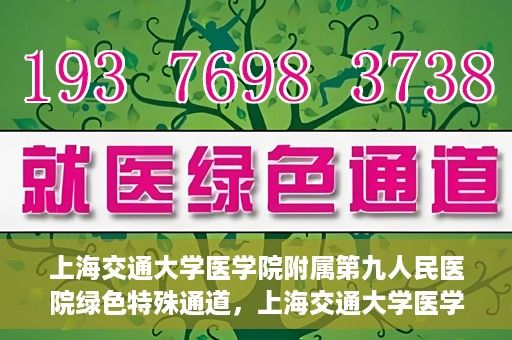 上海交通大学医学院附属第九人民医院绿色特殊通道，上海交通大学医学院附属第九人民医院，绿色特殊通道开启健康之门