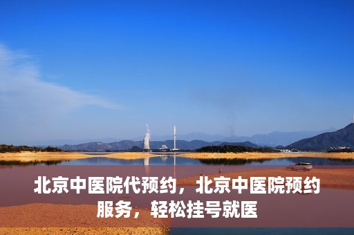 北京中医院代预约，北京中医院预约服务，轻松挂号就医