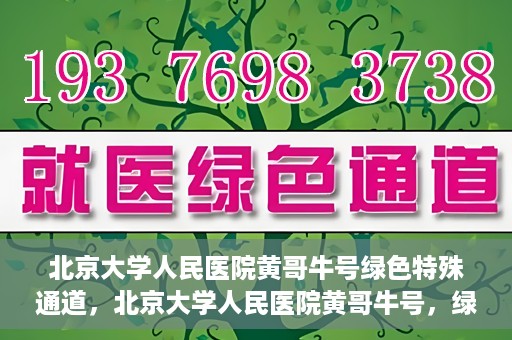 北京大学人民医院黄哥牛号绿色特殊通道，北京大学人民医院黄哥牛号，绿色特殊通道开启