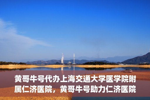 黄哥牛号代办上海交通大学医学院附属仁济医院，黄哥牛号助力仁济医院代办服务，一站式解决就医难题