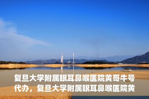 复旦大学附属眼耳鼻喉医院黄哥牛号代办，复旦大学附属眼耳鼻喉医院黄哥牛号代办，就医新途径还是服务创新？