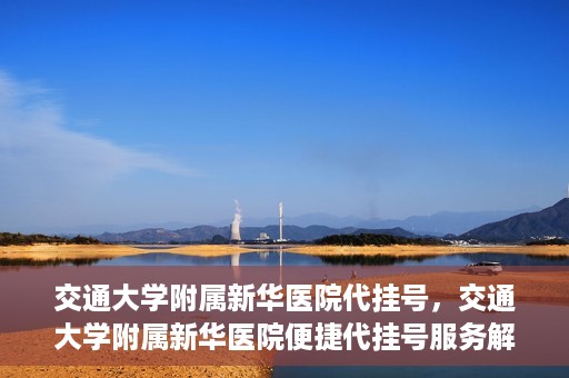 交通大学附属新华医院代挂号，交通大学附属新华医院便捷代挂号服务解析