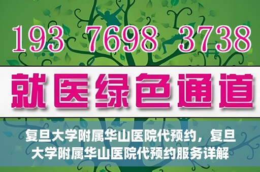复旦大学附属华山医院代预约，复旦大学附属华山医院代预约服务详解