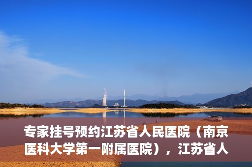 专家挂号预约江苏省人民医院（南京医科大学第一附属医院），江苏省人民医院（南京医科大学第一附属医院）专家挂号预约解析