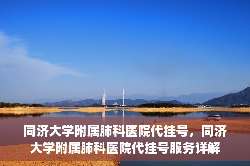 同济大学附属肺科医院代挂号，同济大学附属肺科医院代挂号服务详解