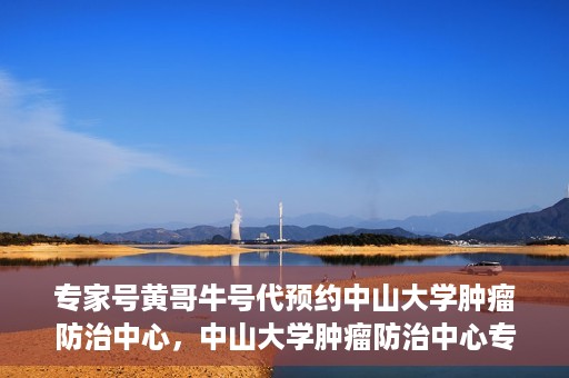 专家号黄哥牛号代预约中山大学肿瘤防治中心，中山大学肿瘤防治中心专家号黄哥牛号代预约服务解析