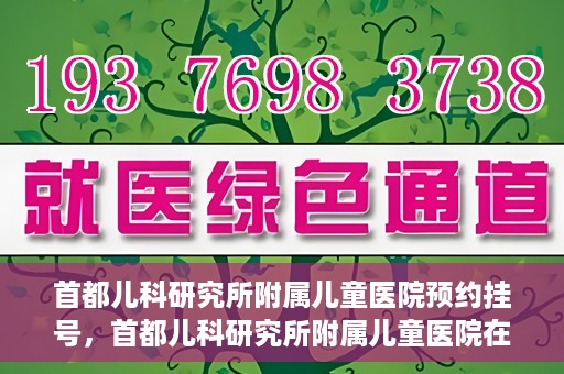 首都儿科研究所附属儿童医院预约挂号，首都儿科研究所附属儿童医院在线预约挂号攻略