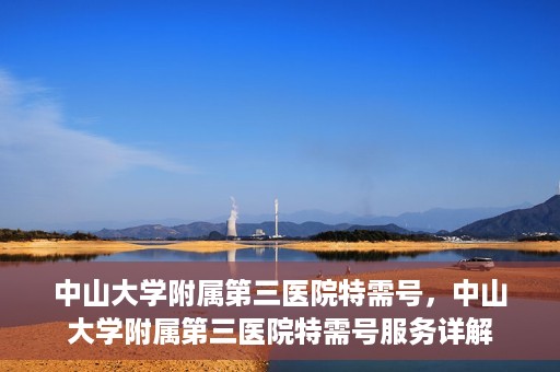 中山大学附属第三医院特需号，中山大学附属第三医院特需号服务详解