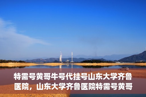 特需号黄哥牛号代挂号山东大学齐鲁医院，山东大学齐鲁医院特需号黄哥牛号代挂号内幕揭秘
