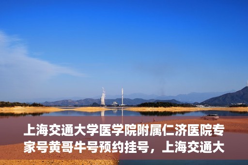 上海交通大学医学院附属仁济医院专家号黄哥牛号预约挂号，上海交通大学医学院附属仁济医院专家号黄哥牛号预约挂号攻略