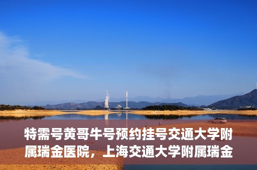 特需号黄哥牛号预约挂号交通大学附属瑞金医院，上海交通大学附属瑞金医院特需号黄哥牛预约挂号服务启动