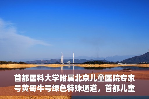 首都医科大学附属北京儿童医院专家号黄哥牛号绿色特殊通道，首都儿童医院专家黄哥牛号，绿色特殊通道助患者快速就医
