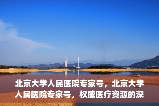 北京大学人民医院专家号，北京大学人民医院专家号，权威医疗资源的深度解读